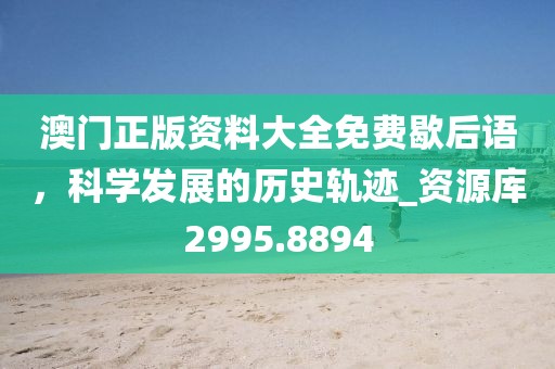 澳门正版资料大全免费歇后语，科学发展的历史轨迹_资源库2995.8894