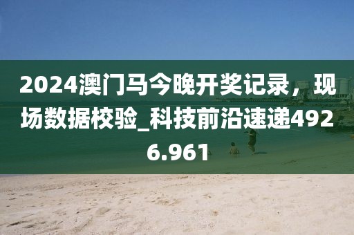 2024澳门马今晚开奖记录，现场数据校验_科技前沿速递4926.961