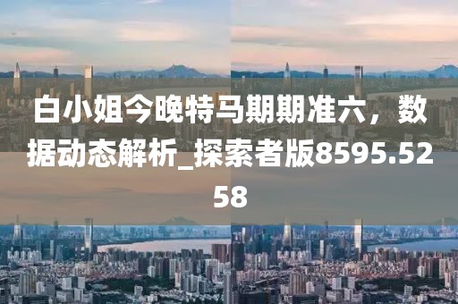 白小姐今晚特马期期准六，数据动态解析_探索者版8595.5258