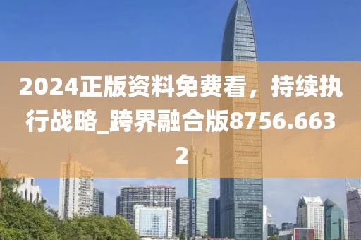 2024正版资料免费看，持续执行战略_跨界融合版8756.6632