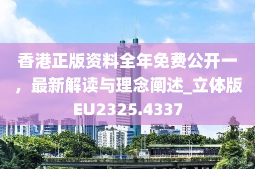 香港正版资料全年免费公开一，最新解读与理念阐述_立体版EU2325.4337