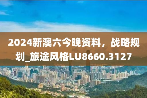 2024新澳六今晚资料，战略规划_旅途风格LU8660.3127