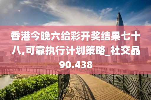 香港今晚六给彩开奖结果七十八,可靠执行计划策略_社交品90.438