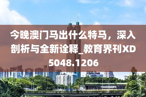 今晚澳门马出什么特马，深入剖析与全新诠释_教育界刊XD5048.1206