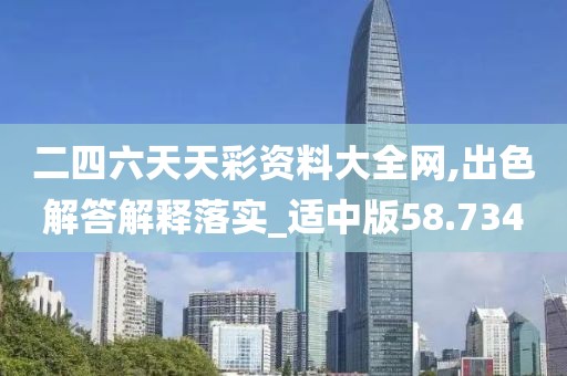 二四六天天彩资料大全网,出色解答解释落实_适中版58.734
