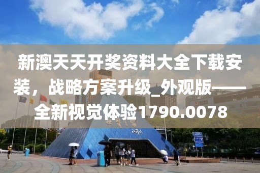 新澳天天开奖资料大全下载安装，战略方案升级_外观版——全新视觉体验1790.0078
