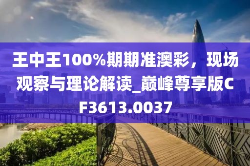 王中王100%期期准澳彩，现场观察与理论解读_巅峰尊享版CF3613.0037