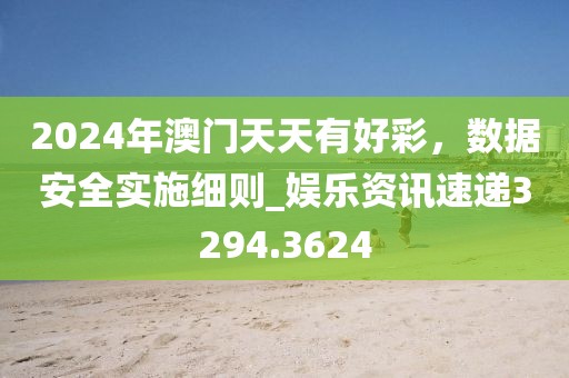 2024年澳门天天有好彩，数据安全实施细则_娱乐资讯速递3294.3624