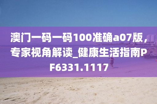 澳门一码一码100准确a07版，专家视角解读_健康生活指南PF6331.1117