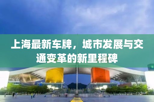 上海最新车牌，城市发展与交通变革的新里程碑