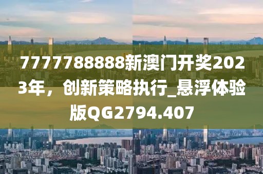 7777788888新澳门开奖2023年，创新策略执行_悬浮体验版QG2794.407