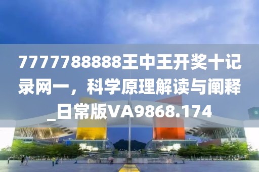 7777788888王中王开奖十记录网一，科学原理解读与阐释_日常版VA9868.174