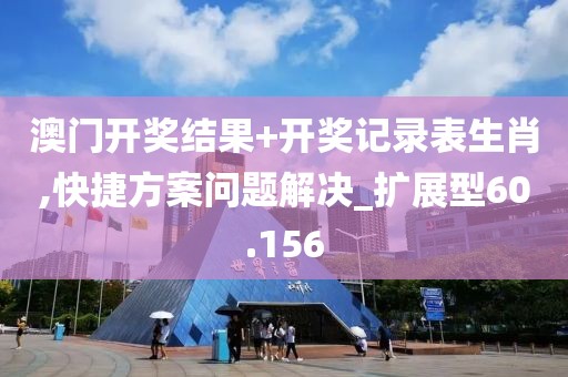 澳门开奖结果+开奖记录表生肖,快捷方案问题解决_扩展型60.156