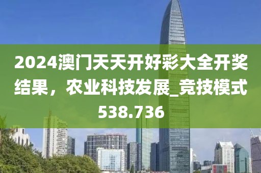 2024澳门天天开好彩大全开奖结果，农业科技发展_竞技模式538.736