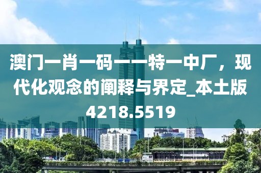澳门一肖一码一一特一中厂，现代化观念的阐释与界定_本土版4218.5519