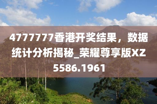 4777777香港开奖结果，数据统计分析揭秘_荣耀尊享版XZ5586.1961