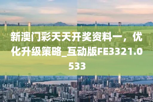 新澳门彩天天开奖资料一，优化升级策略_互动版FE3321.0533