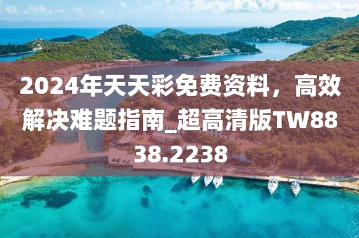 2024年天天彩免费资料，高效解决难题指南_超高清版TW8838.2238