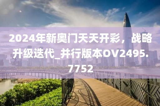 2024年新奥门天天开彩，战略升级迭代_并行版本OV2495.7752
