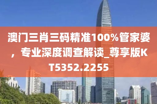 澳门三肖三码精准100%管家婆，专业深度调查解读_尊享版KT5352.2255