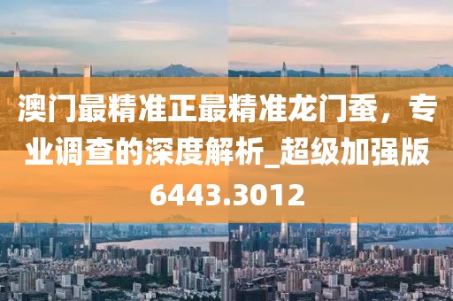 澳门最精准正最精准龙门蚕，专业调查的深度解析_超级加强版6443.3012