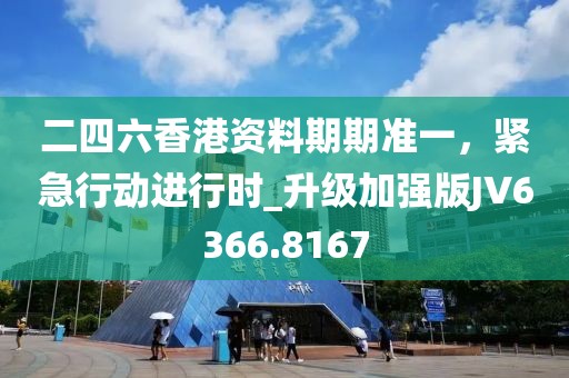 二四六香港资料期期准一，紧急行动进行时_升级加强版JV6366.8167
