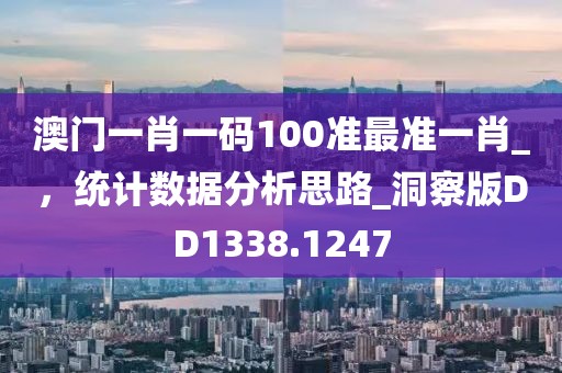 澳门一肖一码100准最准一肖_，统计数据分析思路_洞察版DD1338.1247