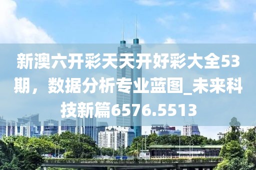 新澳六开彩天天开好彩大全53期，数据分析专业蓝图_未来科技新篇6576.5513