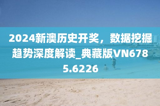 2024新澳历史开奖，数据挖掘趋势深度解读_典藏版VN6785.6226