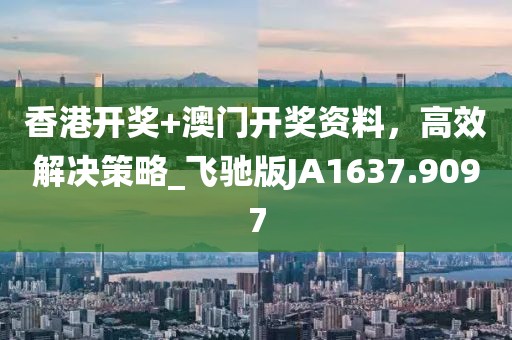 香港开奖+澳门开奖资料，高效解决策略_飞驰版JA1637.9097