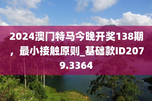 2024澳门特马今晚开奖138期，最小接触原则_基础款ID2079.3364