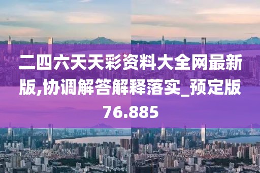 二四六天天彩资料大全网最新版,协调解答解释落实_预定版76.885