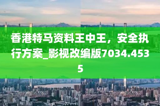 香港特马资料王中王，安全执行方案_影视改编版7034.4535