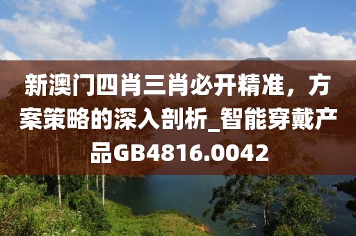 新澳门四肖三肖必开精准，方案策略的深入剖析_智能穿戴产品GB4816.0042