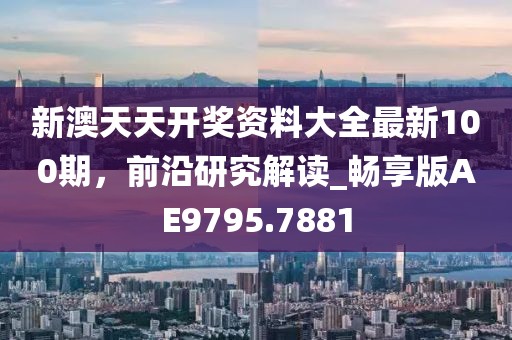 新澳天天开奖资料大全最新100期，前沿研究解读_畅享版AE9795.7881