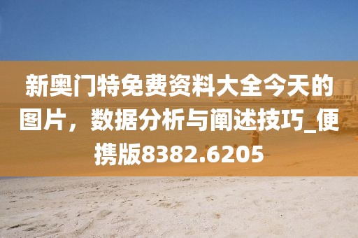 新奥门特免费资料大全今天的图片，数据分析与阐述技巧_便携版8382.6205