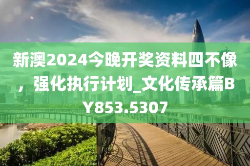新澳2024今晚开奖资料四不像，强化执行计划_文化传承篇BY853.5307