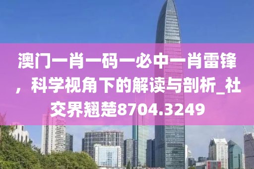 澳门一肖一码一必中一肖雷锋，科学视角下的解读与剖析_社交界翘楚8704.3249