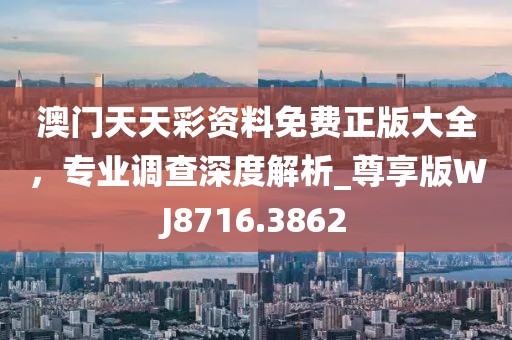 澳门天天彩资料免费正版大全，专业调查深度解析_尊享版WJ8716.3862