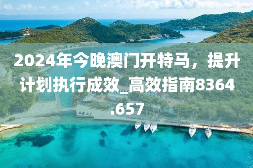 2024年今晚澳门开特马，提升计划执行成效_高效指南8364.657