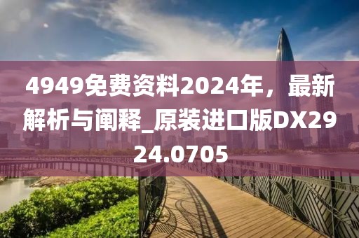 4949免费资料2024年，最新解析与阐释_原装进口版DX2924.0705