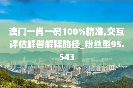 澳门一肖一码100%精准,交互评估解答解释路径_粉丝型95.543