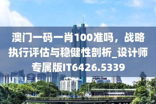 澳门一码一肖100准吗，战略执行评估与稳健性剖析_设计师专属版IT6426.5339
