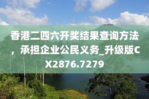 香港二四六开奖结果查询方法，承担企业公民义务_升级版CX2876.7279