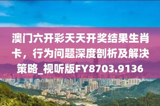 澳门六开彩天天开奖结果生肖卡，行为问题深度剖析及解决策略_视听版FY8703.9136
