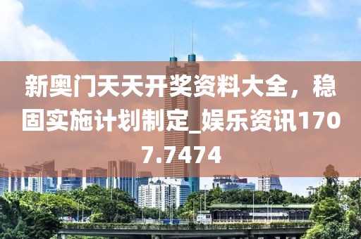新奥门天天开奖资料大全，稳固实施计划制定_娱乐资讯1707.7474