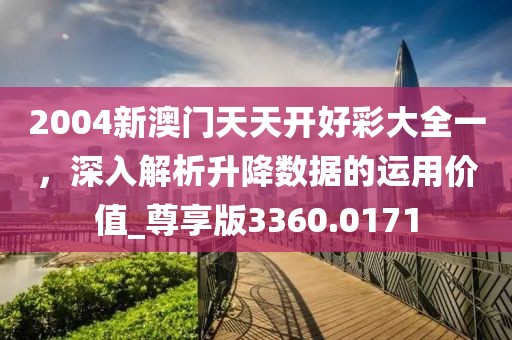 2004新澳门天天开好彩大全一，深入解析升降数据的运用价值_尊享版3360.0171