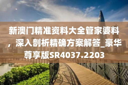 新澳门精准资料大全管家婆料，深入剖析精确方案解答_豪华尊享版SR4037.2203