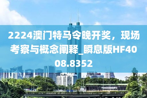 2224澳门特马令晚开奖，现场考察与概念阐释_瞬息版HF4008.8352