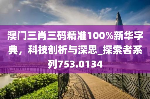 澳门三肖三码精准100%新华字典，科技剖析与深思_探索者系列753.0134